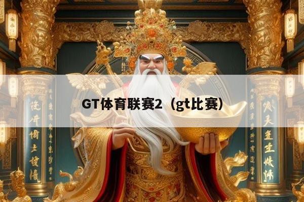 GT体育联赛2(gt比赛)