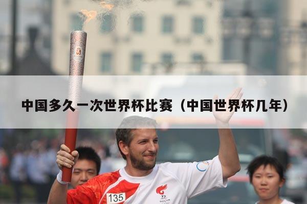 中国多久一次世界杯比赛（中国世界杯几年）